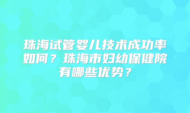 珠海试管婴儿技术成功率如何？珠海市妇幼保健院有哪些优势？