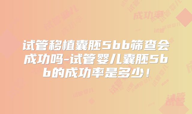 试管移植囊胚5bb筛查会成功吗-试管婴儿囊胚5bb的成功率是多少！