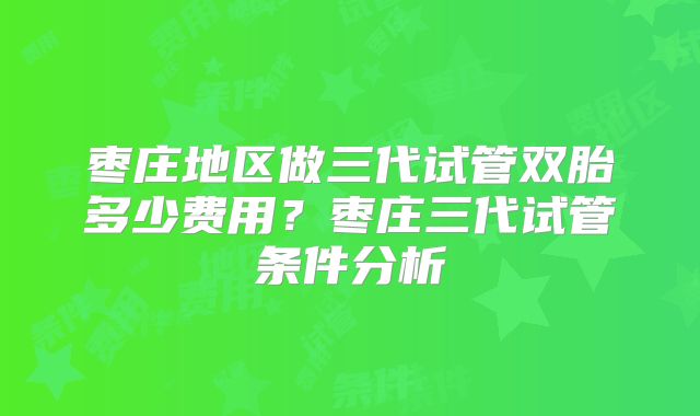 枣庄地区做三代试管双胎多少费用？枣庄三代试管条件分析