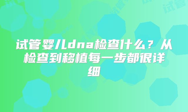 试管婴儿dna检查什么？从检查到移植每一步都很详细