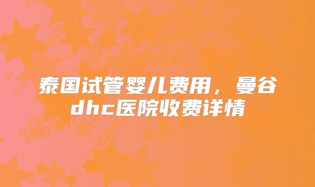 泰国试管婴儿费用，曼谷dhc医院收费详情
