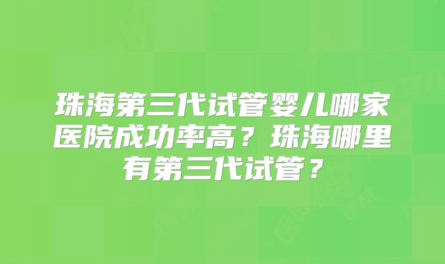 珠海第三代试管婴儿哪家医院成功率高？珠海哪里有第三代试管？