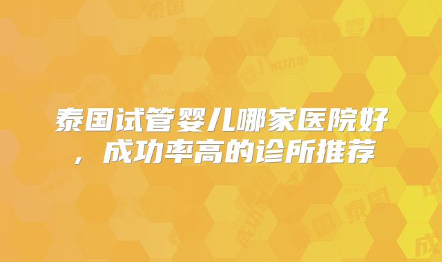 泰国试管婴儿哪家医院好，成功率高的诊所推荐