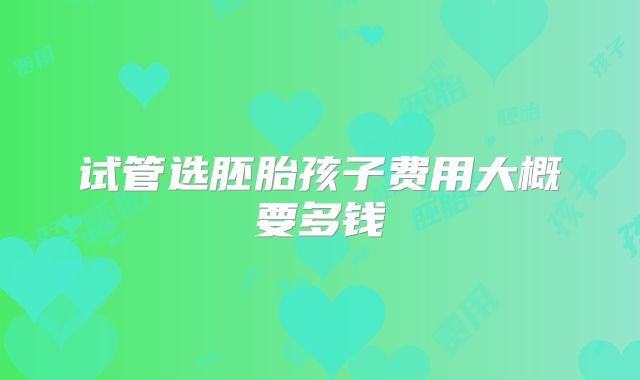 试管选胚胎孩子费用大概要多钱