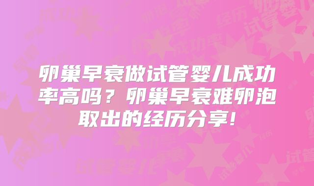 卵巢早衰做试管婴儿成功率高吗？卵巢早衰难卵泡取出的经历分享!