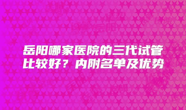 岳阳哪家医院的三代试管比较好？内附名单及优势