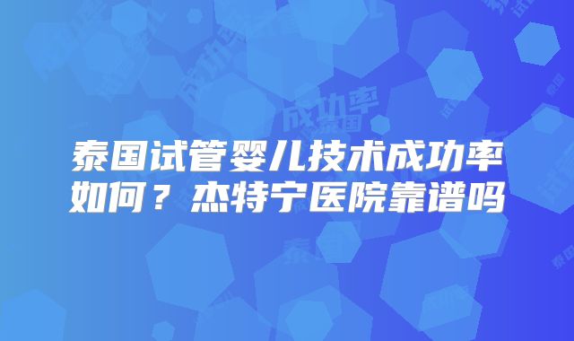 泰国试管婴儿技术成功率如何？杰特宁医院靠谱吗
