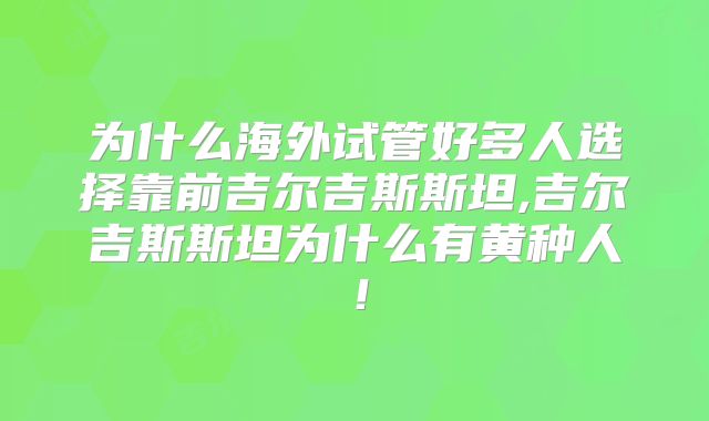 为什么海外试管好多人选择靠前吉尔吉斯斯坦,吉尔吉斯斯坦为什么有黄种人！