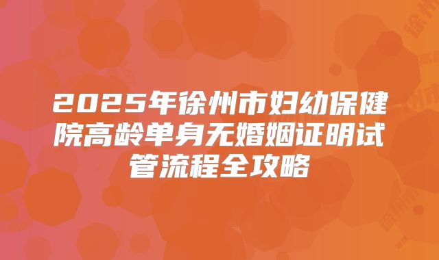 2025年徐州市妇幼保健院高龄单身无婚姻证明试管流程全攻略
