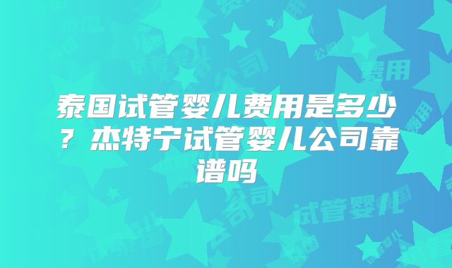 泰国试管婴儿费用是多少？杰特宁试管婴儿公司靠谱吗