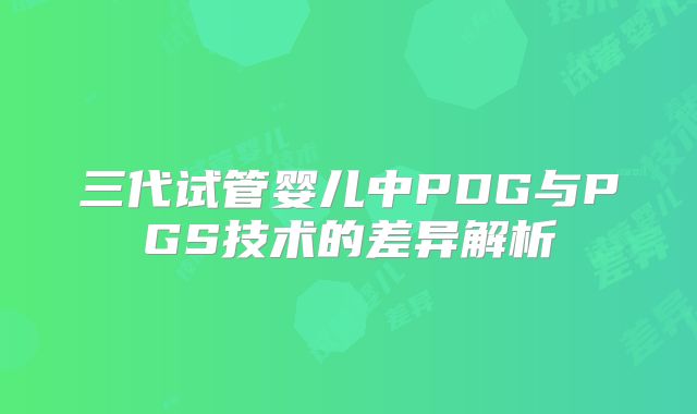 三代试管婴儿中PDG与PGS技术的差异解析