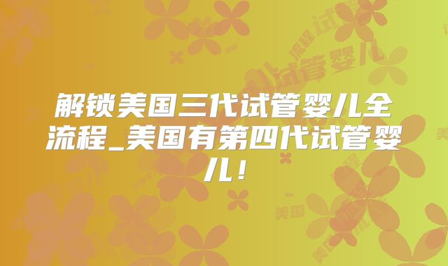 解锁美国三代试管婴儿全流程_美国有第四代试管婴儿！