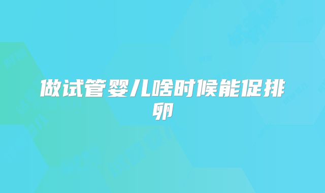 做试管婴儿啥时候能促排卵