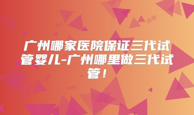 广州哪家医院保证三代试管婴儿-广州哪里做三代试管!