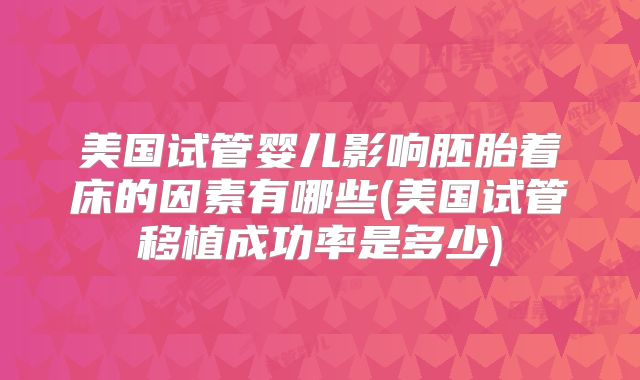 美国试管婴儿影响胚胎着床的因素有哪些(美国试管移植成功率是多少)