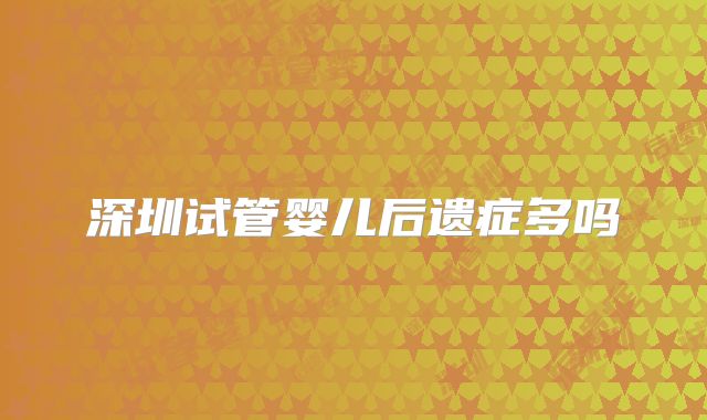 深圳试管婴儿后遗症多吗
