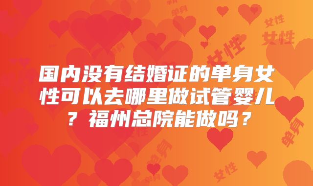 国内没有结婚证的单身女性可以去哪里做试管婴儿？福州总院能做吗？