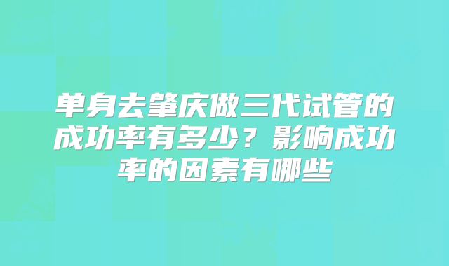 单身去肇庆做三代试管的成功率有多少？影响成功率的因素有哪些