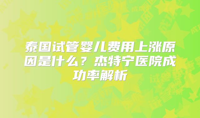 泰国试管婴儿费用上涨原因是什么？杰特宁医院成功率解析