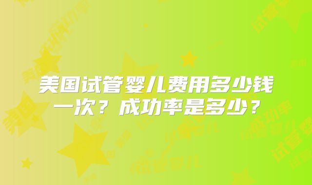 美国试管婴儿费用多少钱一次？成功率是多少？