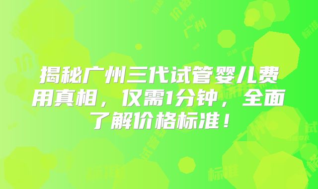 揭秘广州三代试管婴儿费用真相，仅需1分钟，全面了解价格标准！