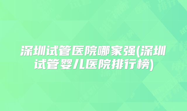 深圳试管医院哪家强(深圳试管婴儿医院排行榜)