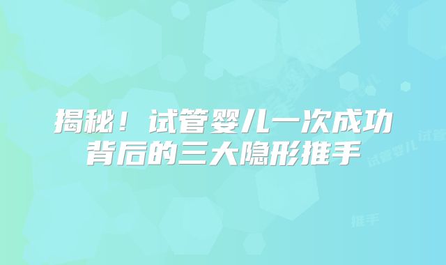 揭秘！试管婴儿一次成功背后的三大隐形推手