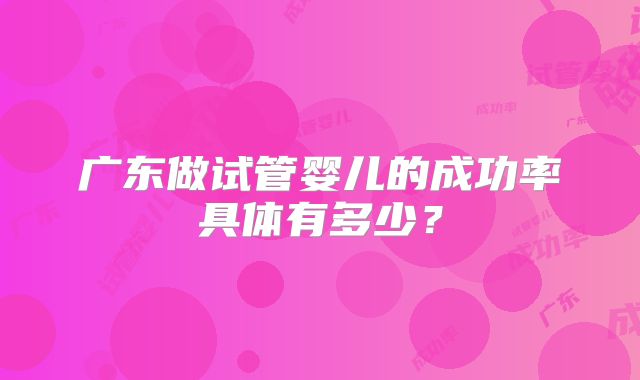广东做试管婴儿的成功率具体有多少？