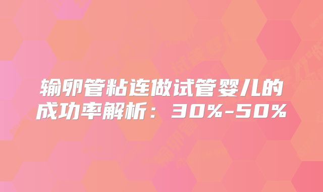 输卵管粘连做试管婴儿的成功率解析：30%-50%