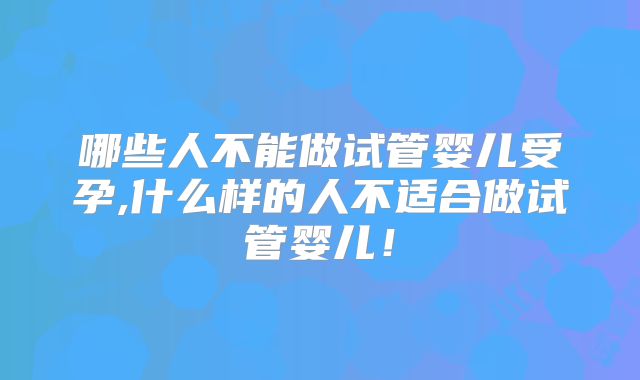 哪些人不能做试管婴儿受孕,什么样的人不适合做试管婴儿！