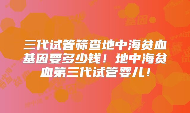 三代试管筛查地中海贫血基因要多少钱！地中海贫血第三代试管婴儿！