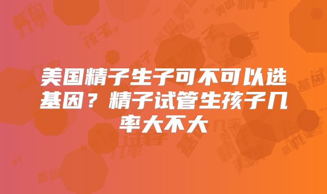 美国精子生子可不可以选基因？精子试管生孩子几率大不大