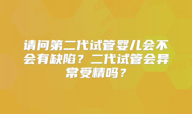 请问第二代试管婴儿会不会有缺陷？二代试管会异常受精吗？