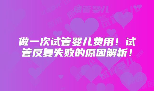 做一次试管婴儿费用！试管反复失败的原因解析！