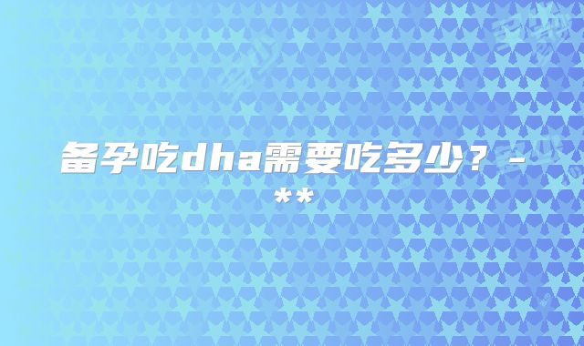 备孕吃dha需要吃多少？-**