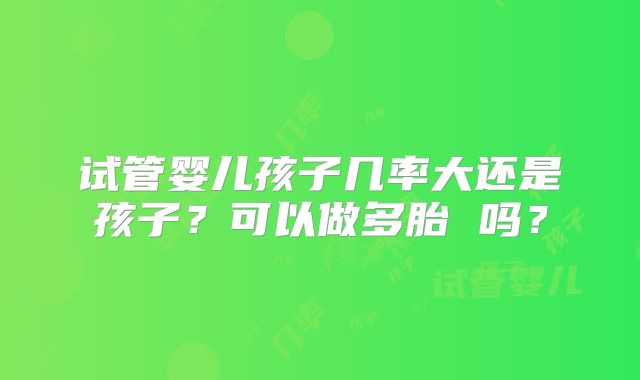 试管婴儿孩子几率大还是孩子？可以做多胎 吗？