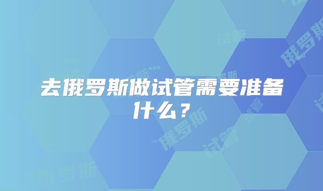 去俄罗斯做试管需要准备什么？