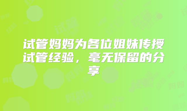 试管妈妈为各位姐妹传授试管经验，毫无保留的分享