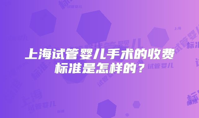 上海试管婴儿手术的收费标准是怎样的？