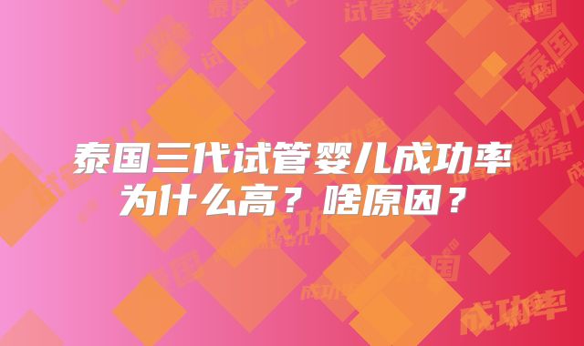 泰国三代试管婴儿成功率为什么高？啥原因？