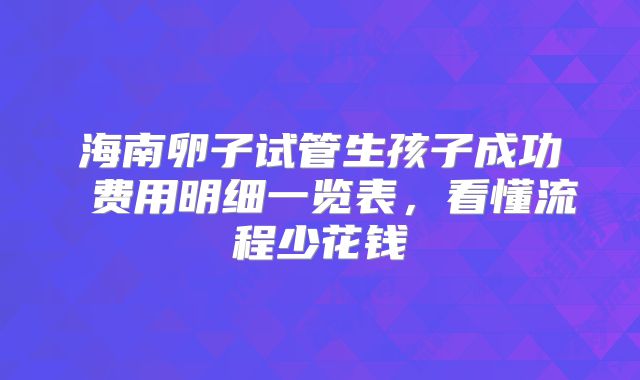 海南卵子试管生孩子成功 费用明细一览表，看懂流程少花钱