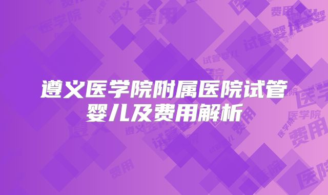 遵义医学院附属医院试管婴儿及费用解析