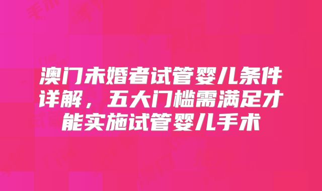 澳门未婚者试管婴儿条件详解，五大门槛需满足才能实施试管婴儿手术