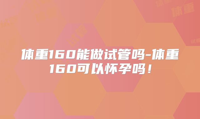 体重160能做试管吗-体重160可以怀孕吗！