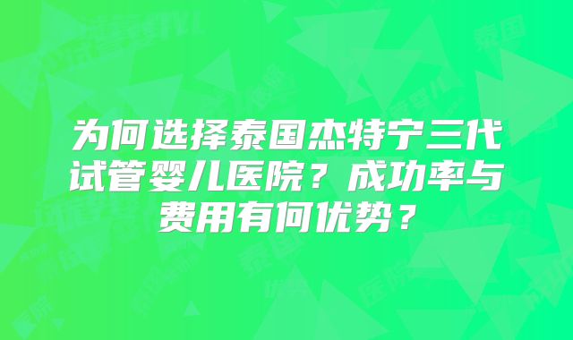 为何选择泰国杰特宁三代试管婴儿医院？成功率与费用有何优势？