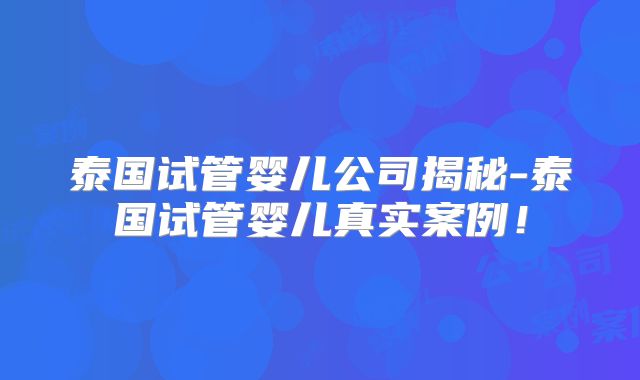 泰国试管婴儿公司揭秘-泰国试管婴儿真实案例！