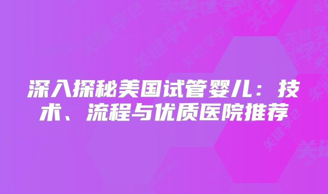 深入探秘美国试管婴儿：技术、流程与优质医院推荐