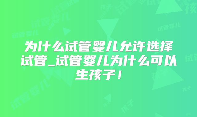 为什么试管婴儿允许选择试管_试管婴儿为什么可以生孩子！