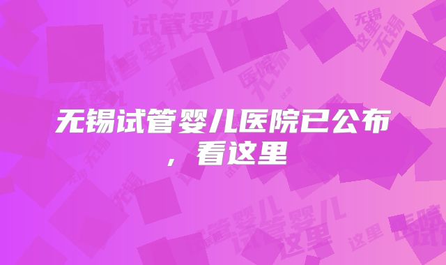 无锡试管婴儿医院已公布，看这里