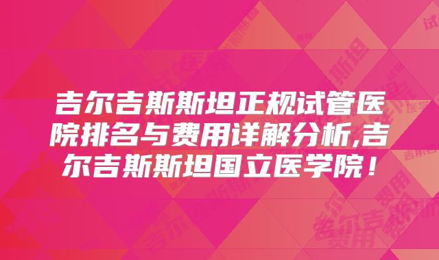 吉尔吉斯斯坦正规试管医院排名与费用详解分析,吉尔吉斯斯坦国立医学院！